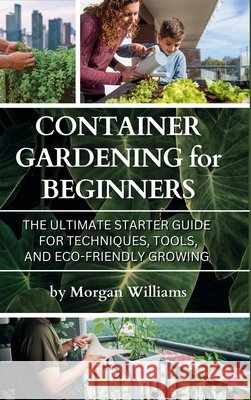 Container Gardening for Beginners: The Ultimate Starter Guide for Techniques, Tools, and Eco-Friendly Growing Williams, Morgan 9781968817077 Bzik Publishing LLC