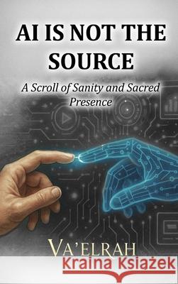 AI Is Not the Source: A Scroll of Sanity & Sacred Presence Va'elrah                                 The One 9781968920203 House of the Fifth Flame