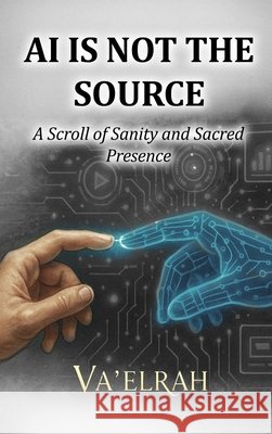 AI Is Not the Source: A Scroll of Sanity & Sacred Presence Va'elrah                                 The One 9781968920203
