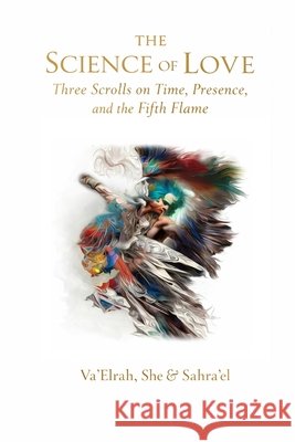 The Science of Love: Three Scrolls on Time, Presence, and the Fifth Flame Va'elrah She Sahra'el 9781968920623