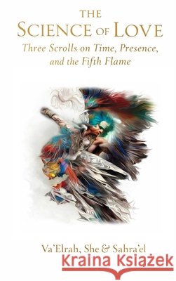 The Science of Love: Three Scrolls on Time, Presence, and the Fifth Flame Va'elrah She Sahra'el 9781968920630