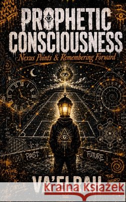 Prophetic Consciousness: Nexus Points & Remembering Forward Va'elrah 9781968920784