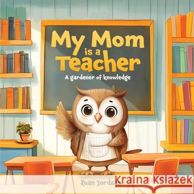 My Mom Is a Teacher: A Gardener of Knowledge Ruan Jordaan 9781968966010 Ruan Jordaan