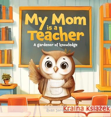 My Mom Is a Teacher: A Gardener of Knowledge Ruan Jordaan 9781968966027