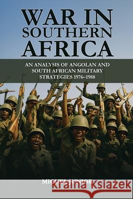 War in Southern Africa: An Analysis of Angolan and South African Military Strategies1976-1988 Miguel Junior 9781968970581
