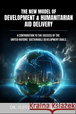 The New Model of Development & Humanitarian Aid Delivery: A Contribution to the Success of the United Nations' Sustainable Development Goals Justin B. Mudekereza 9781969021596 Amazon Publishing Assistants
