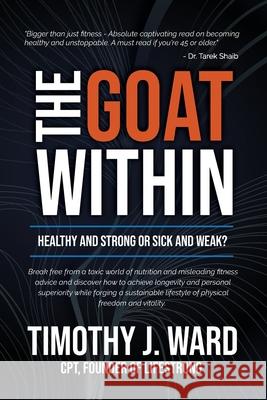 The GOAT Within: Healthy and Strong or Sick and Weak? Timothy J. Ward 9781969063077 American Real Publishing