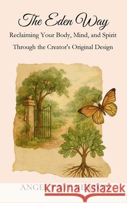 The Eden Way: Reclaiming Your Body, Mind, and Spirit Through the Creator's Original Design Angel Tat 9781969064012 Healthy in Heart Media, LLC