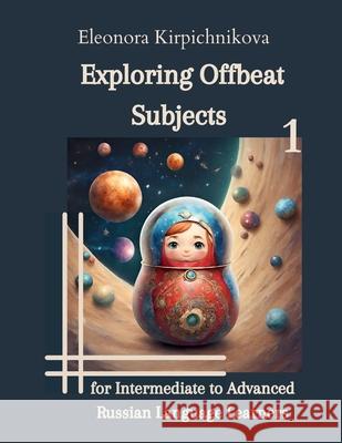 Exploring Offbeat Subjects for Intermediate to Advanced Russian Language Learners -1 Eleonora Kirpichnikova 9781969191015