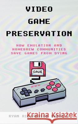 Video Game Preservation: How Emulation and Homebrew Communities Save Games From Dying Ryan Richardson Barrett 9781969236006 Ryan Richardson Barrett