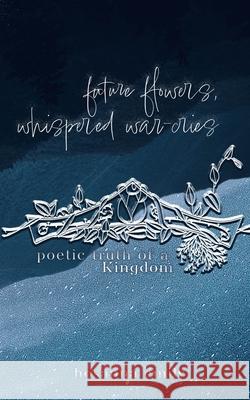 future flowers, whispered war-cries: poetic truth of a Kingdom Hosanna Emily 9781969314025 Heart Like His Publishing