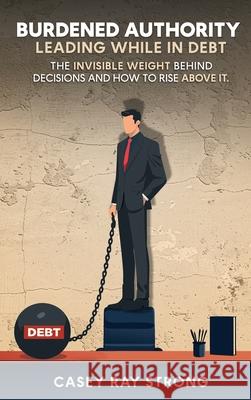 Burdened Authority: Leading While in Debt Casey Ray Strong 9781969324239 Parker Publishers