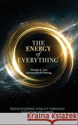 The Energy of Everything: Rediscovering Vitality Through Quantum Wellness Philipp S. Vo 9781969338700 Best Seller Publishing, LLC