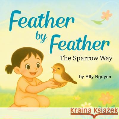 Feather By Feather: The Sparrow Way Ally Nguyen 9781969365003 Little Nguyens Publishing