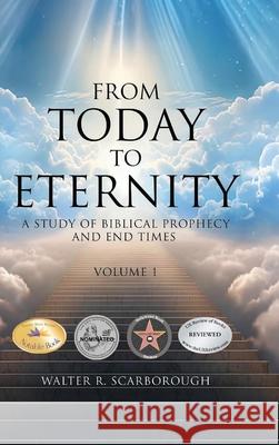 From Today to Eternity: A Study of Biblical Prophecy and End Times Volume 1 Walter R. Scarborough 9781969367458 Walter R. Scarborough