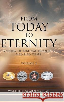From Today to Eternity: A Study of Biblical Prophecy and End Times Volume 2 Walter R. Scarborough 9781969367489 Walter R. Scarborough