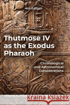 Thutmose IV as the Exodus Pharaoh: Chronological and Astronomical Considerations Wayne A David F 9781969368844 Wayne A. Mitchell
