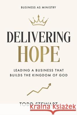 Delivering Hope: Leading a Business That Builds the Kingdom of God Todd Stewart 9781969372179