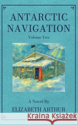 Antarctic Navigation: A Novel: Volume Two Elizabeth Arthur Steven Bauer 9781969498367