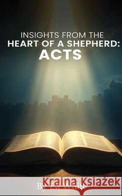 Acts: Insights from the Heart of a Shepherd Ed White 9781969506840 Kinetic Digital Publishers