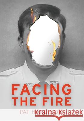 Facing the Fire: The True Story of a Firefighter, a Face Transplant, and the Fight to Keep Living Pat Hardison 9781969515002 Rose & Pearl Publishing, LLC