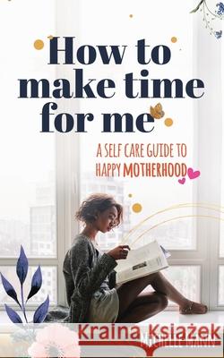 How to Make Time for me: A Self-Care Guide to Happy Motherhood Michelle Mann 9781969563393 Publishdrive