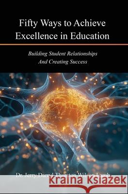 Fifty Ways to Achieve Excellence in Education: Building Student Relationships And Creating Success Dr Jerry Darryl Thurston Wilson Lamb 9781969642012