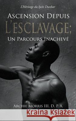 Ascension Depuis L'Esclavage; Un Parcours Inachev?: L'H?ritage du lyc?e Dunbar D. P. a., III Archi 9781969642319 Pristine Press and Media