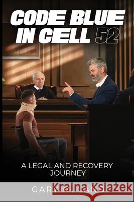 Code Blue in Cell 52: A Legal and Recovery Journey Gary M 9781969644207 Gary M. Lang