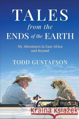 TALES from the ENDS of the EARTH: My Adventures in East Africa and Beyond Todd Gustafson 9781969679155