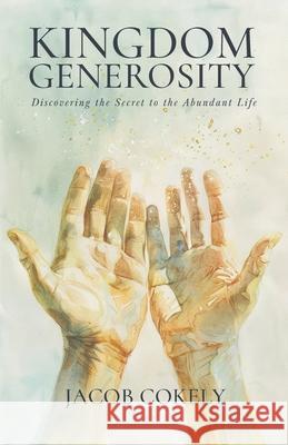 Kingdom Generosity: Discovering the Secret to the Abundant Life Jacob Cokely 9781969816017 Branch & Vine Publishing