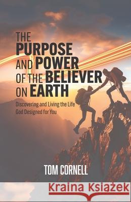 The Purpose and Power of the Believer on Earth: Discovering and Living the Life God Designed for You Tom Cornell 9781969882050