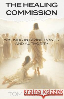 The Healing Commission: Walking in Divine Power and Authority Tom Cornell 9781969882142