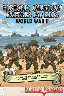 Historic American Battles for Kids: World War II: A Guide to the War that Shaped the World & Forged a Nation Ethan Carter 9781969899034