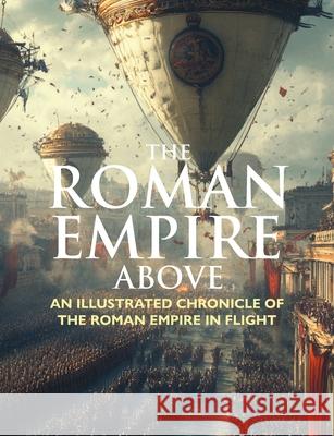 The Roman Empire Above: An Illustrated Chronicle of the Roman Empire in Flight Joseph Fortune 9781969944024 Epic Foundry Press