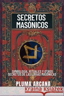 Secretos Mas?nicos: Simbolog?a, Rituales y Otros Secretos de las Logias Mas?nicas Pluma Arcana 9781969972140 Jaxbird LLC