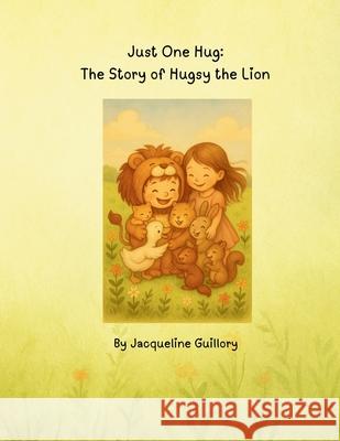 Just One Hug: The Story of Hugsy the Lion Jacqueline Guillory 9781969993015 Happy Harbor Press