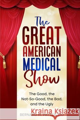 The Great American Medical Show: The Good, the Not-So-Good, the Bad, and the Ugly Bernard Patten 9781969995019