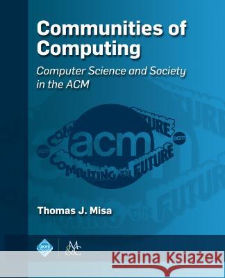 Communities of Computing: Computer Science and Society in the ACM Thomas J. Misa 9781970001877 ACM Books