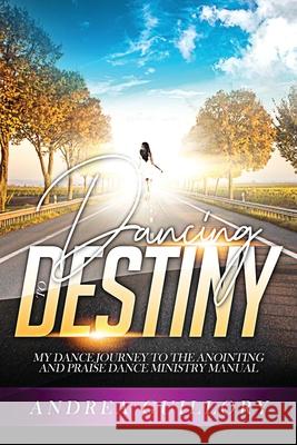 Dancing to Destiny: My Dance Journey to the Anointing and Praise Dance Ministry Manual Andrea Guillory 9781970057072