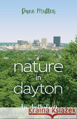 Nature in Dayton: An Anthology Dane Mutter 9781970063653 Braughler Books, LLC