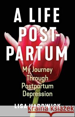 A Life Postpartum: My Journey Through Postpartum Depression Lisa Hardwick 9781970063721