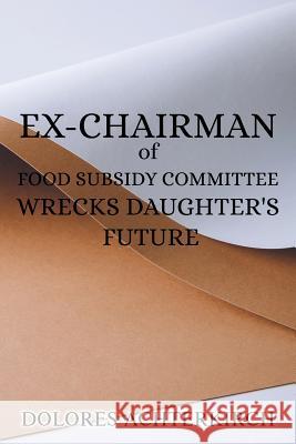 Ex-Chairman of Food Subsidy Committee Wrecks Daughter's Future Dolores Achterkirch 9781970066562