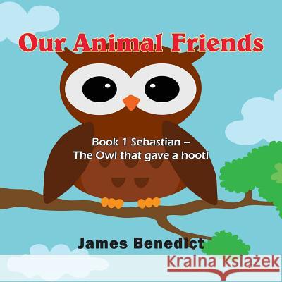 Our Animal Friends: Book 1 Sebastian - The Owl that gave a hoot! Benedict, James 9781970066753