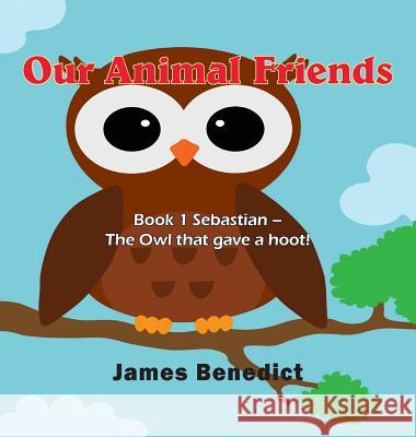 Our Animal Friends: Book 1 Sebastian - The Owl that gave a hoot! Benedict, James 9781970066760