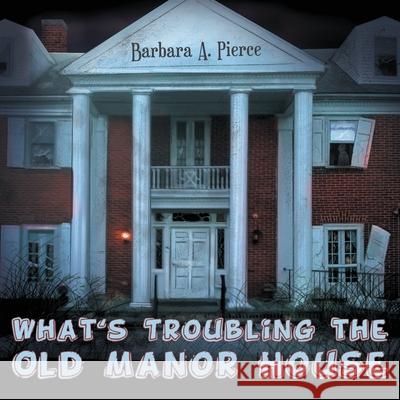 What's Troubling the Old Manor House Barbara A. Pierce 9781970072983