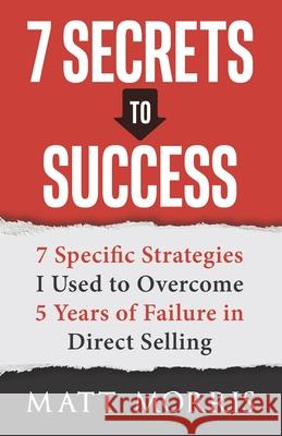 7 Secrets to Success: 7 Specific Strategies I Used to Overcome 5 Years of Failure in Direct Selling Matt Morris 9781970073416 Success Publishing, LLC