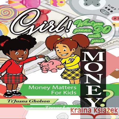 Girl, WHAT you gonna DO with your MONEY? Money Matters for Kids Ti'juana Gholson Trevor Lucas 9781970097078 Max Publishing, LLC