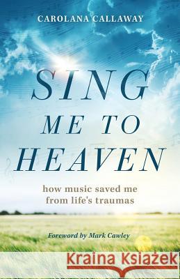 Sing Me to Heaven: How Music Saved Me from Life's Traumas Carolana Callaway Mark Cawley 9781970102086 Him Publications