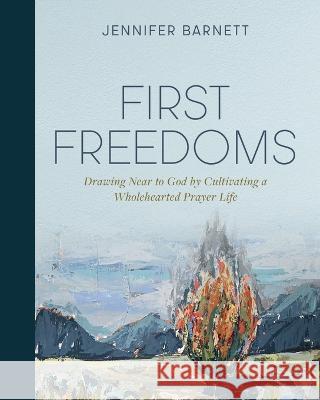 First Freedoms: Drawing Near to God by Cultivating a Wholehearted Prayer Life Jennifer Barnett 9781970102406
